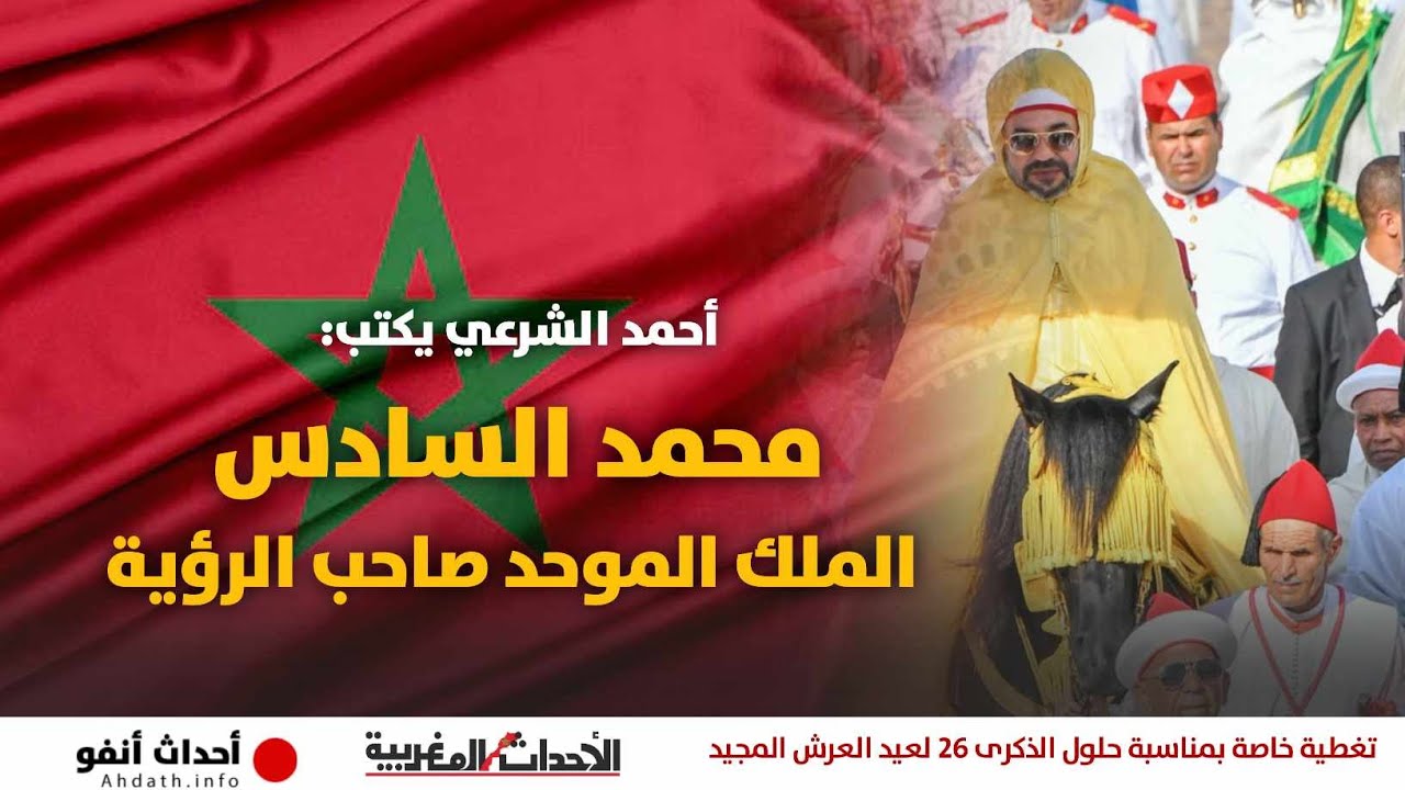 أحمد الشرعي يكتب: محمد السادس..الملك الموحد صاحب الرؤية (+فيديو)